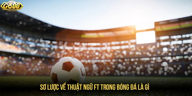 Sơ lược về thuật ngữ FT trong bóng đá là gì